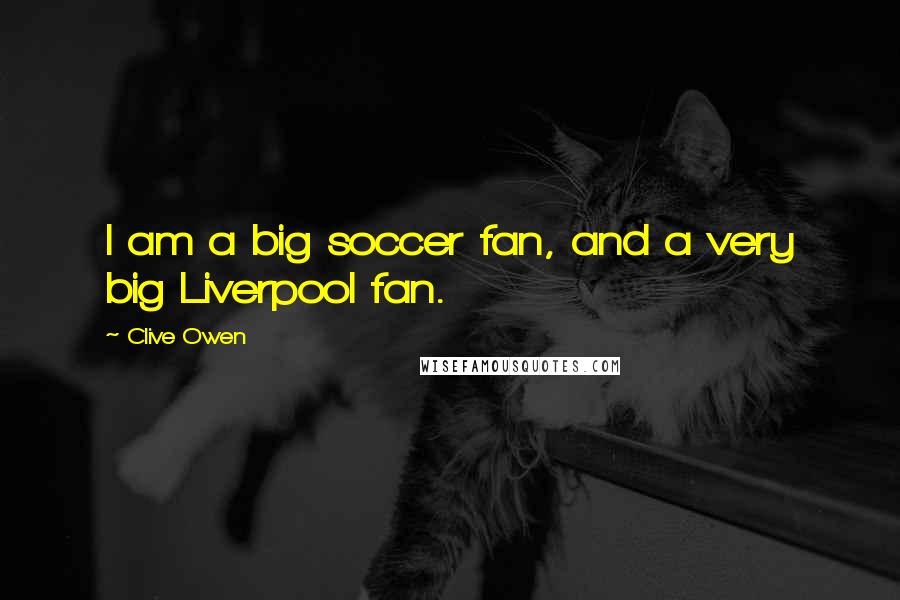 Clive Owen Quotes: I am a big soccer fan, and a very big Liverpool fan.