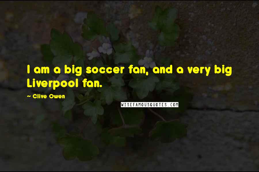 Clive Owen Quotes: I am a big soccer fan, and a very big Liverpool fan.