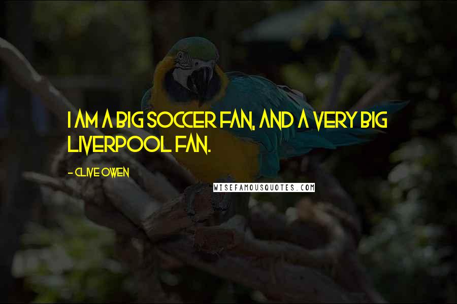 Clive Owen Quotes: I am a big soccer fan, and a very big Liverpool fan.