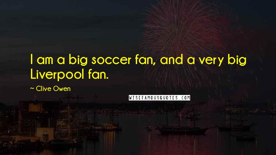 Clive Owen Quotes: I am a big soccer fan, and a very big Liverpool fan.
