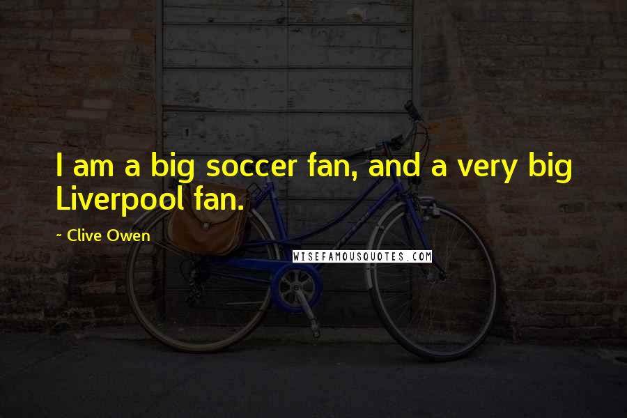 Clive Owen Quotes: I am a big soccer fan, and a very big Liverpool fan.