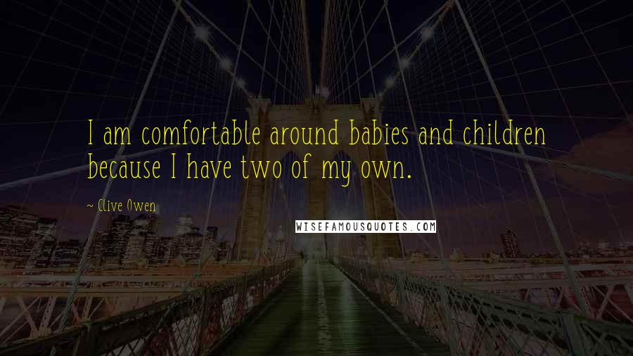 Clive Owen Quotes: I am comfortable around babies and children because I have two of my own.