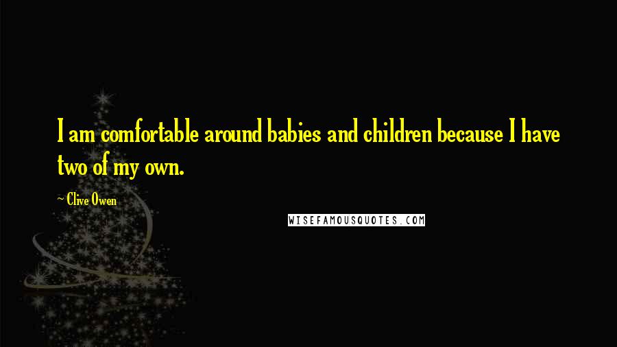 Clive Owen Quotes: I am comfortable around babies and children because I have two of my own.