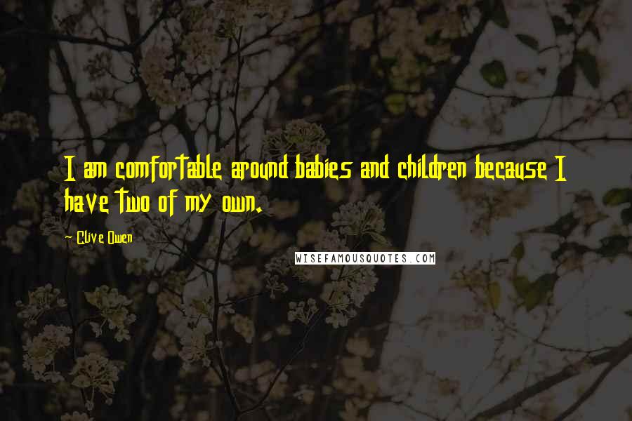 Clive Owen Quotes: I am comfortable around babies and children because I have two of my own.