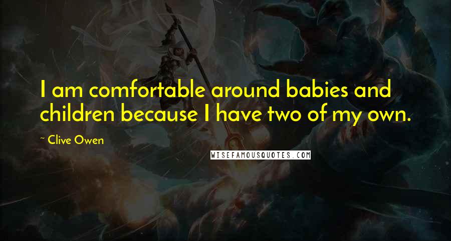 Clive Owen Quotes: I am comfortable around babies and children because I have two of my own.