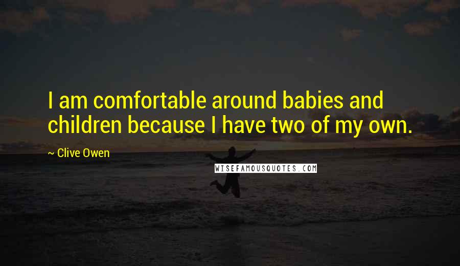 Clive Owen Quotes: I am comfortable around babies and children because I have two of my own.