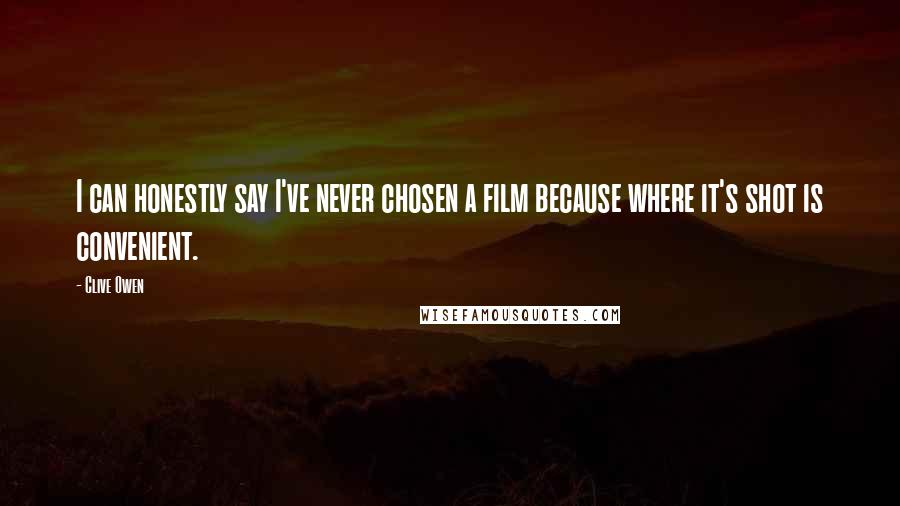 Clive Owen Quotes: I can honestly say I've never chosen a film because where it's shot is convenient.