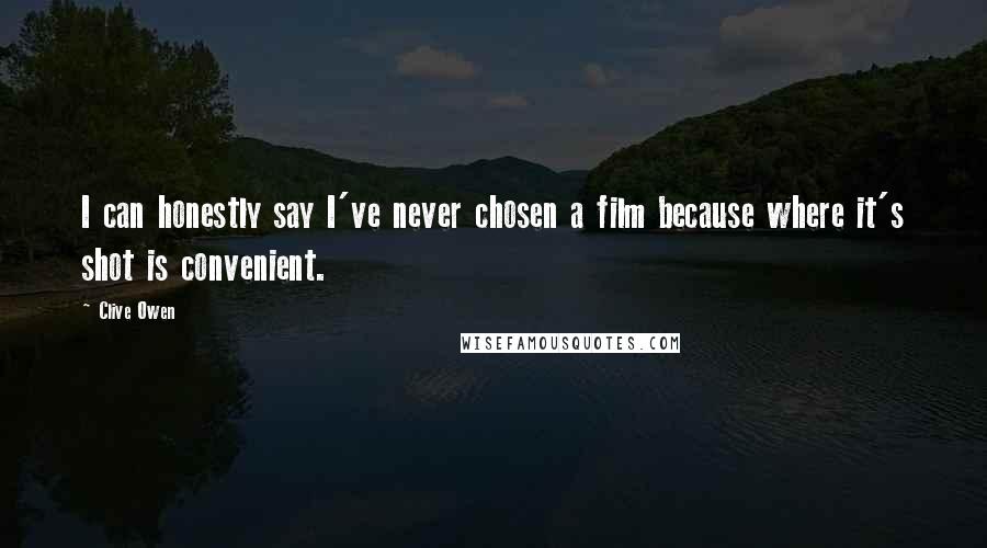 Clive Owen Quotes: I can honestly say I've never chosen a film because where it's shot is convenient.