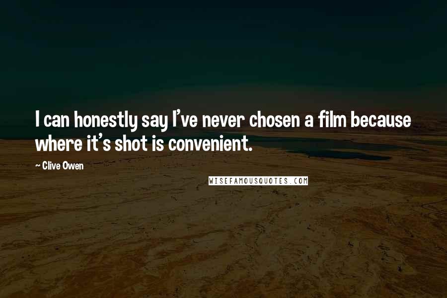 Clive Owen Quotes: I can honestly say I've never chosen a film because where it's shot is convenient.