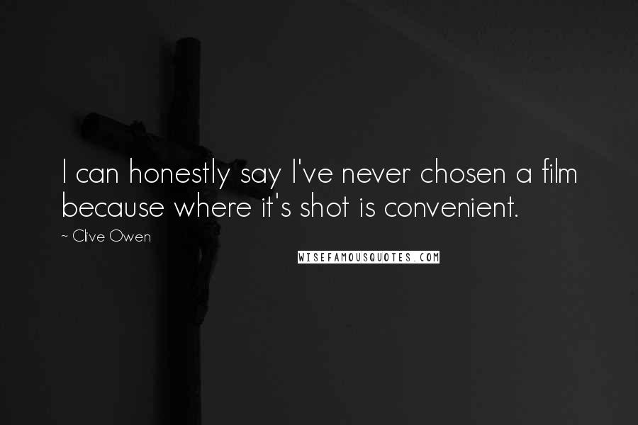 Clive Owen Quotes: I can honestly say I've never chosen a film because where it's shot is convenient.
