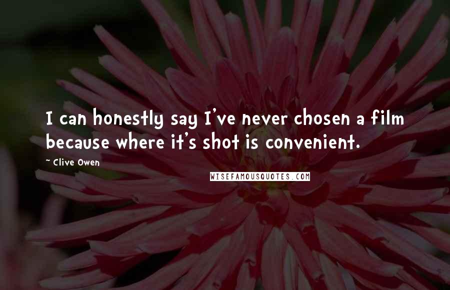 Clive Owen Quotes: I can honestly say I've never chosen a film because where it's shot is convenient.