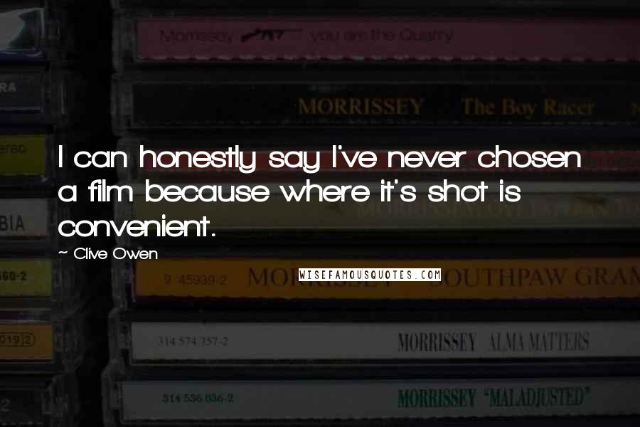 Clive Owen Quotes: I can honestly say I've never chosen a film because where it's shot is convenient.