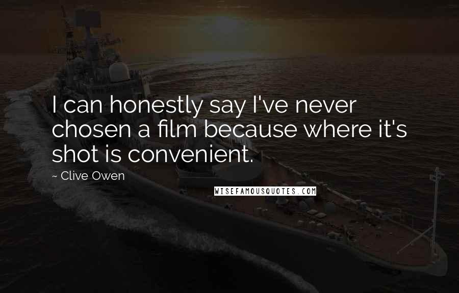 Clive Owen Quotes: I can honestly say I've never chosen a film because where it's shot is convenient.