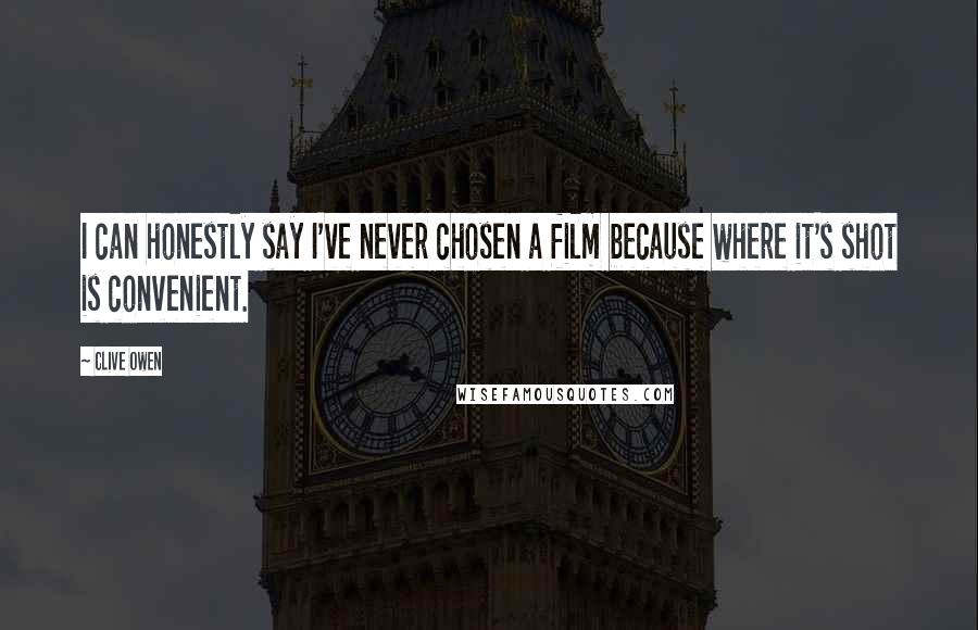 Clive Owen Quotes: I can honestly say I've never chosen a film because where it's shot is convenient.