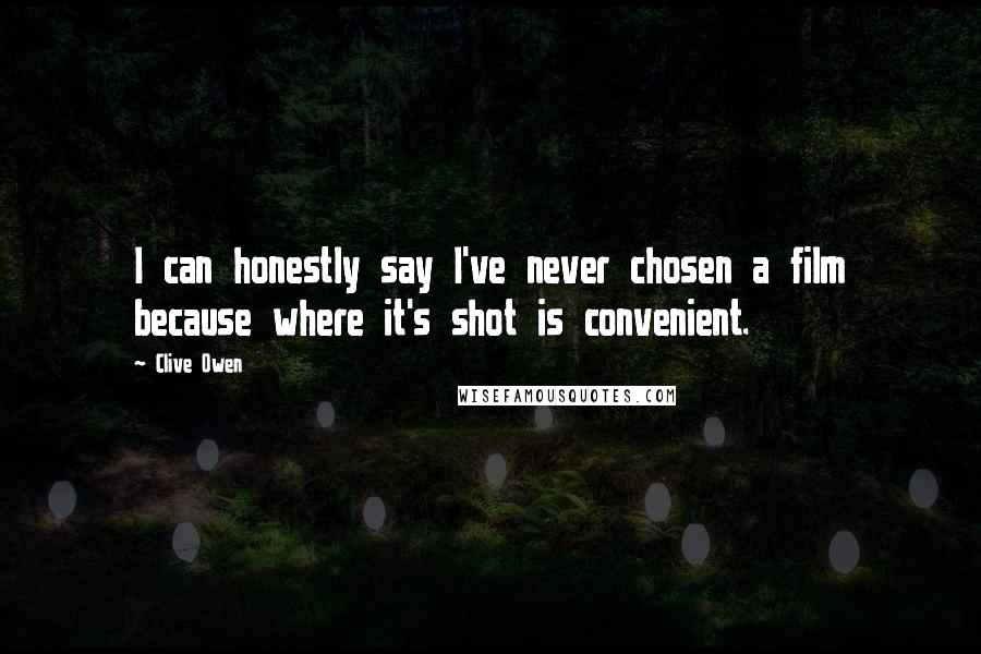 Clive Owen Quotes: I can honestly say I've never chosen a film because where it's shot is convenient.