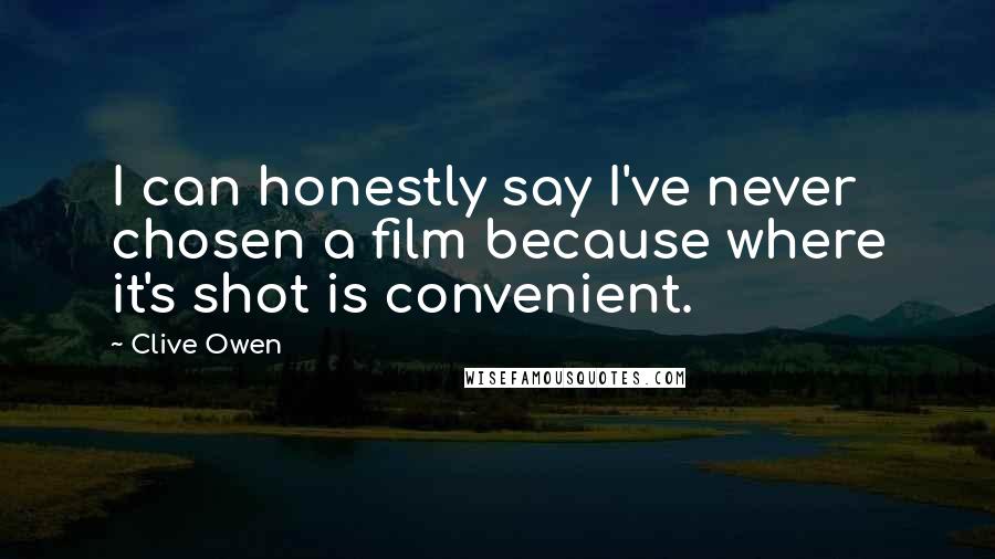 Clive Owen Quotes: I can honestly say I've never chosen a film because where it's shot is convenient.