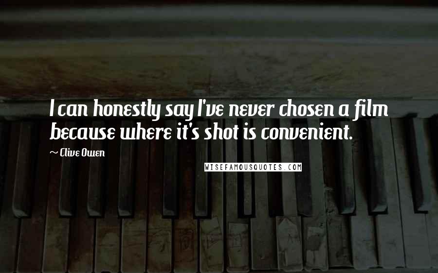 Clive Owen Quotes: I can honestly say I've never chosen a film because where it's shot is convenient.