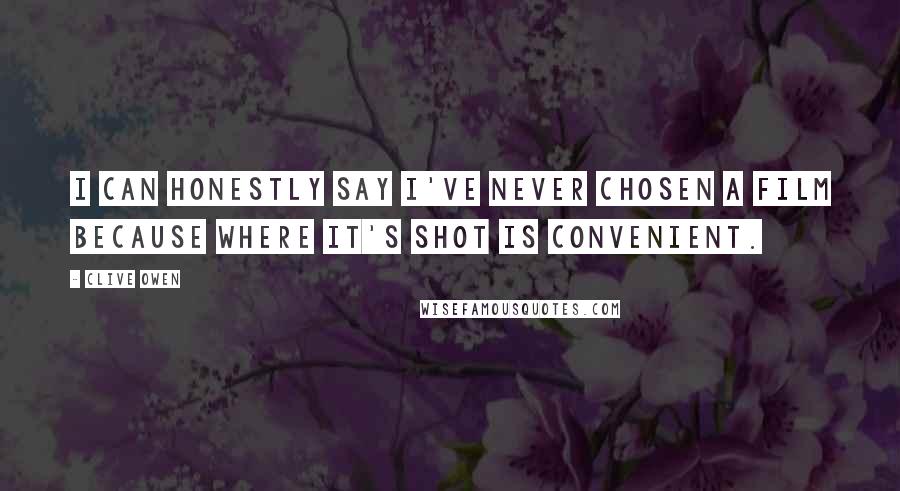 Clive Owen Quotes: I can honestly say I've never chosen a film because where it's shot is convenient.