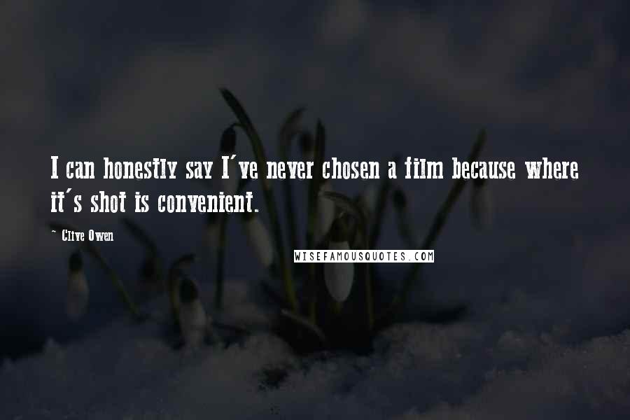 Clive Owen Quotes: I can honestly say I've never chosen a film because where it's shot is convenient.