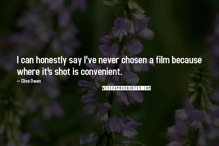 Clive Owen Quotes: I can honestly say I've never chosen a film because where it's shot is convenient.