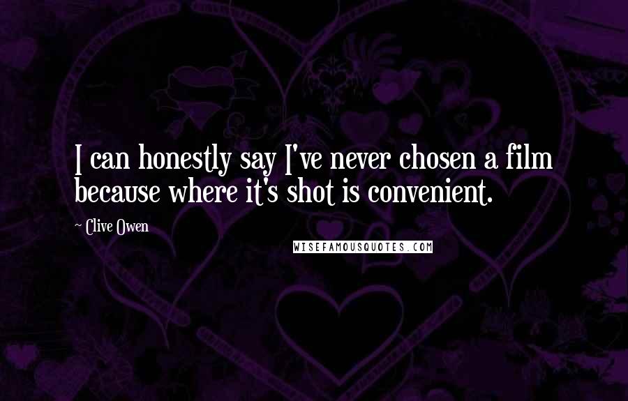 Clive Owen Quotes: I can honestly say I've never chosen a film because where it's shot is convenient.