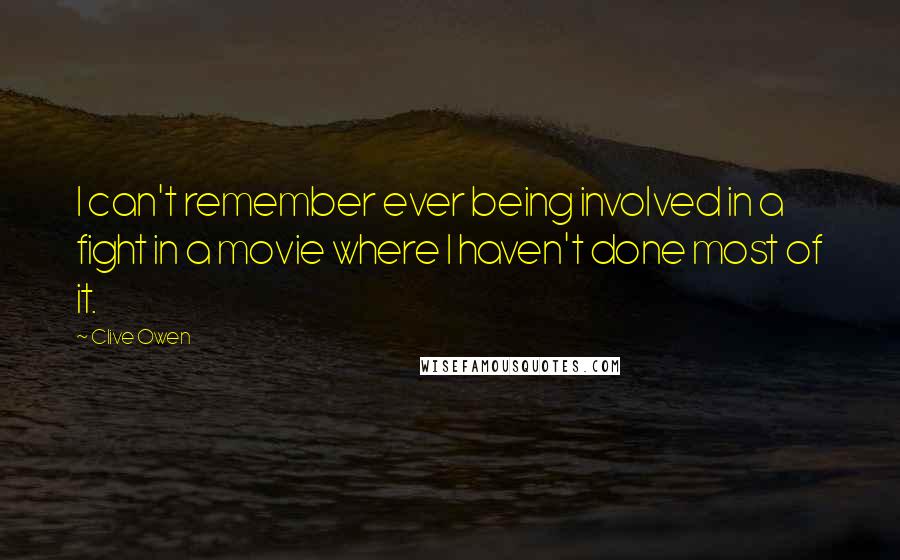 Clive Owen Quotes: I can't remember ever being involved in a fight in a movie where I haven't done most of it.