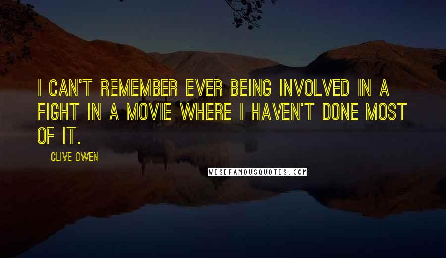 Clive Owen Quotes: I can't remember ever being involved in a fight in a movie where I haven't done most of it.