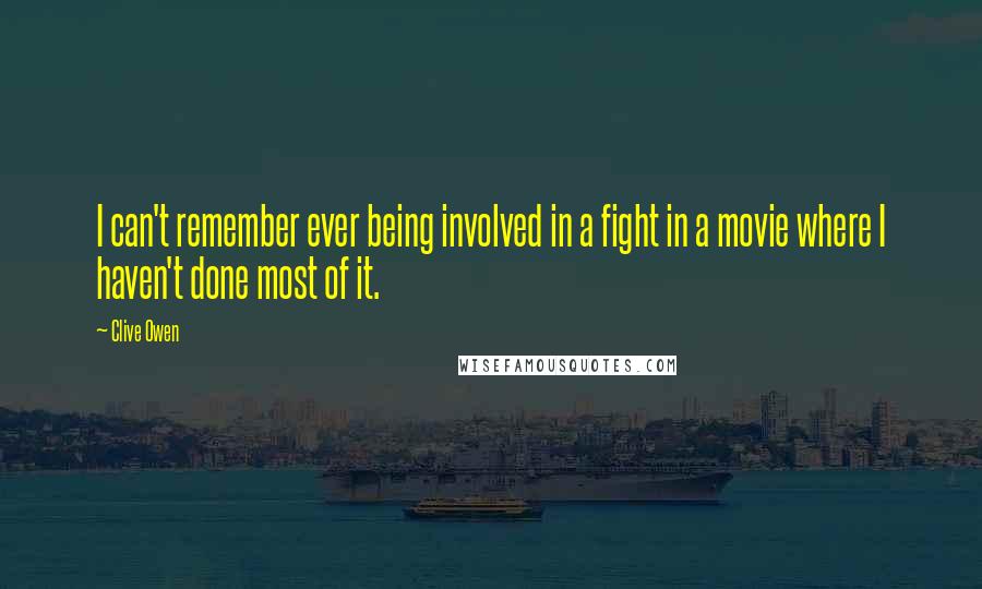 Clive Owen Quotes: I can't remember ever being involved in a fight in a movie where I haven't done most of it.
