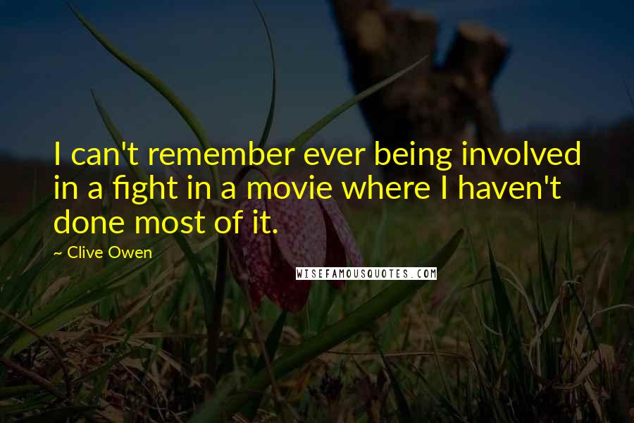 Clive Owen Quotes: I can't remember ever being involved in a fight in a movie where I haven't done most of it.