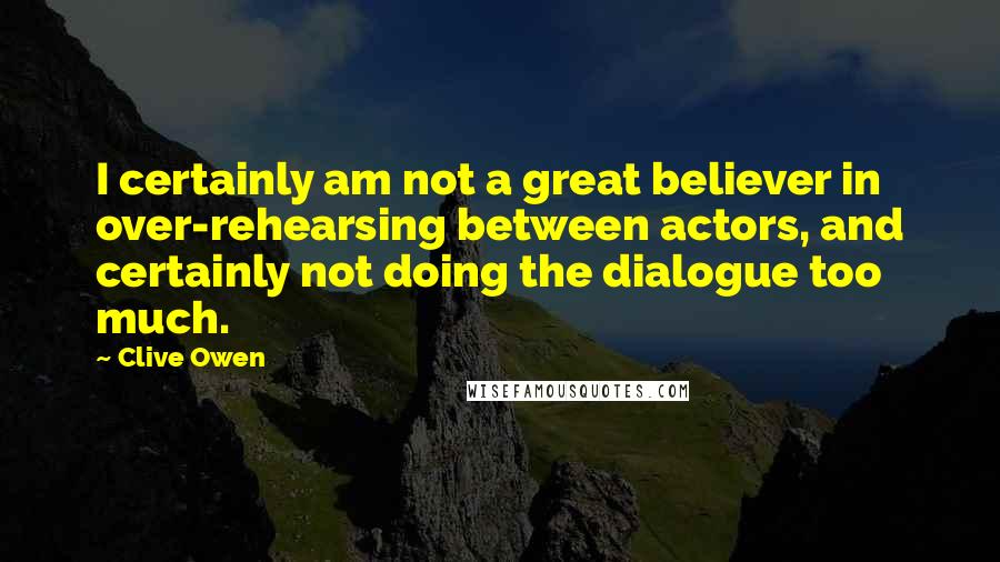 Clive Owen Quotes: I certainly am not a great believer in over-rehearsing between actors, and certainly not doing the dialogue too much.