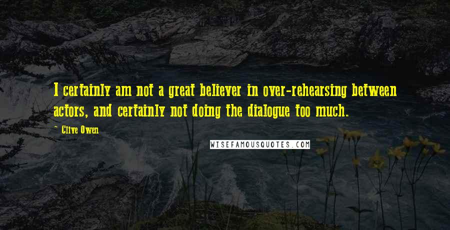 Clive Owen Quotes: I certainly am not a great believer in over-rehearsing between actors, and certainly not doing the dialogue too much.