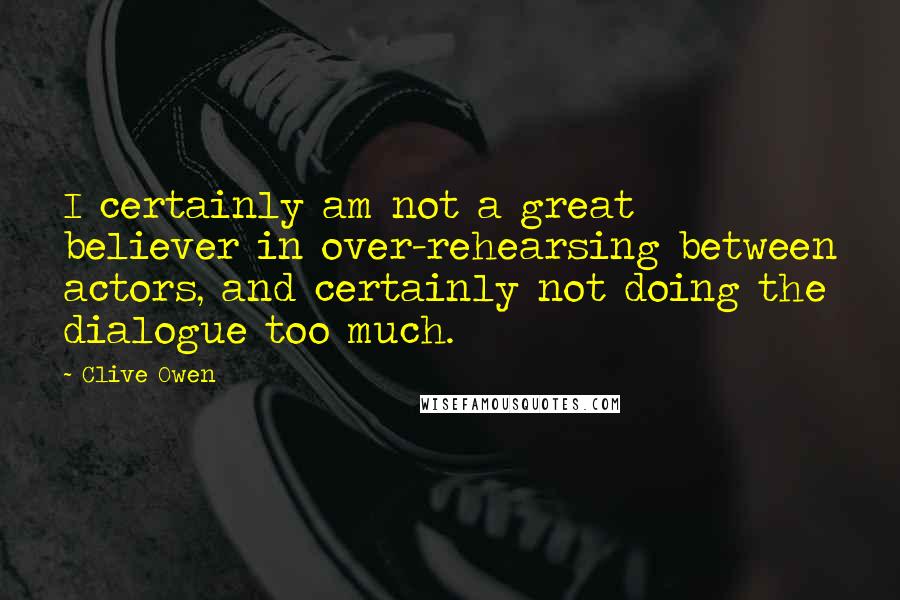 Clive Owen Quotes: I certainly am not a great believer in over-rehearsing between actors, and certainly not doing the dialogue too much.