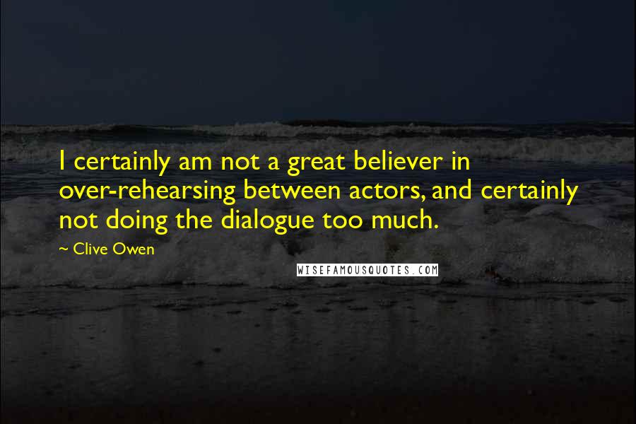 Clive Owen Quotes: I certainly am not a great believer in over-rehearsing between actors, and certainly not doing the dialogue too much.