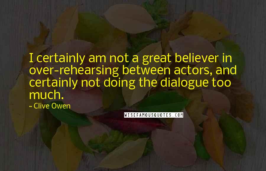 Clive Owen Quotes: I certainly am not a great believer in over-rehearsing between actors, and certainly not doing the dialogue too much.