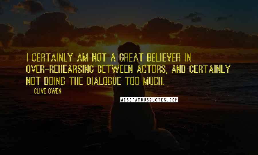 Clive Owen Quotes: I certainly am not a great believer in over-rehearsing between actors, and certainly not doing the dialogue too much.