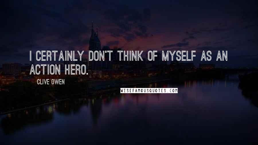 Clive Owen Quotes: I certainly don't think of myself as an action hero.