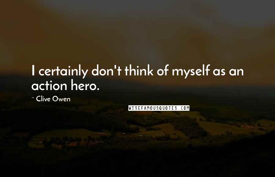 Clive Owen Quotes: I certainly don't think of myself as an action hero.