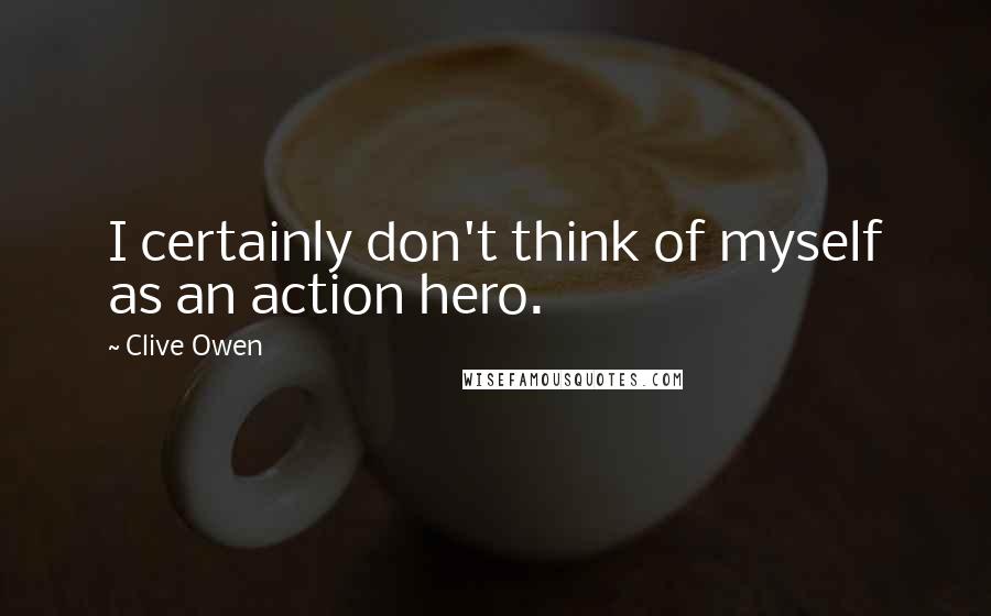 Clive Owen Quotes: I certainly don't think of myself as an action hero.