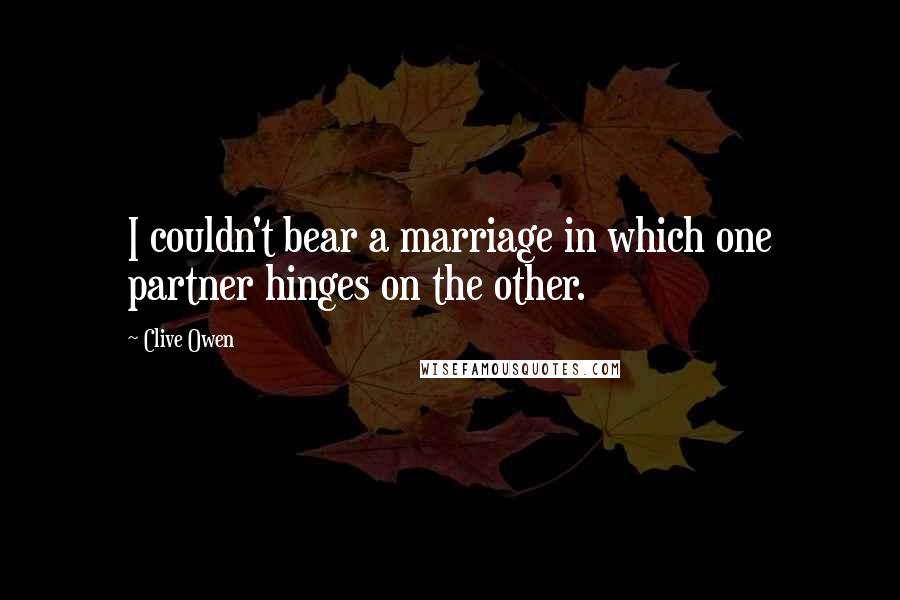 Clive Owen Quotes: I couldn't bear a marriage in which one partner hinges on the other.