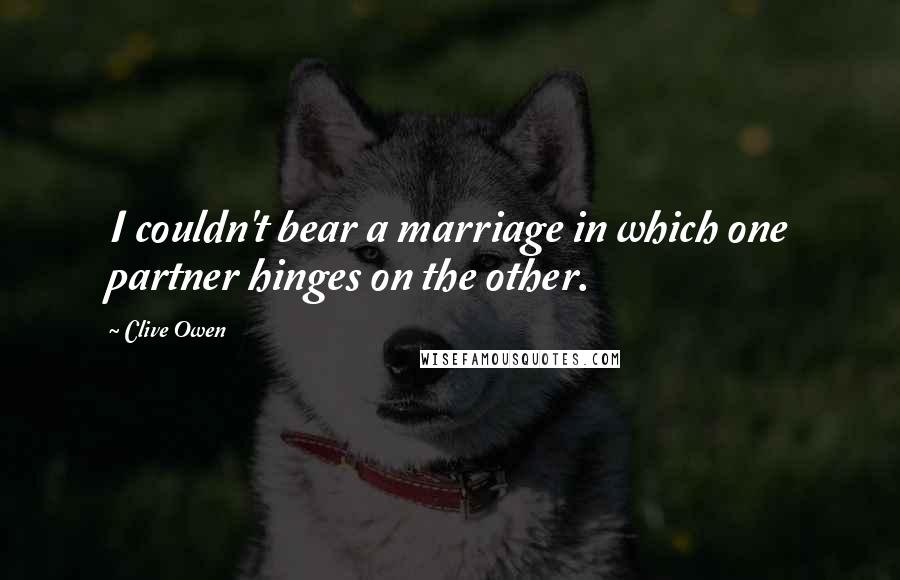 Clive Owen Quotes: I couldn't bear a marriage in which one partner hinges on the other.