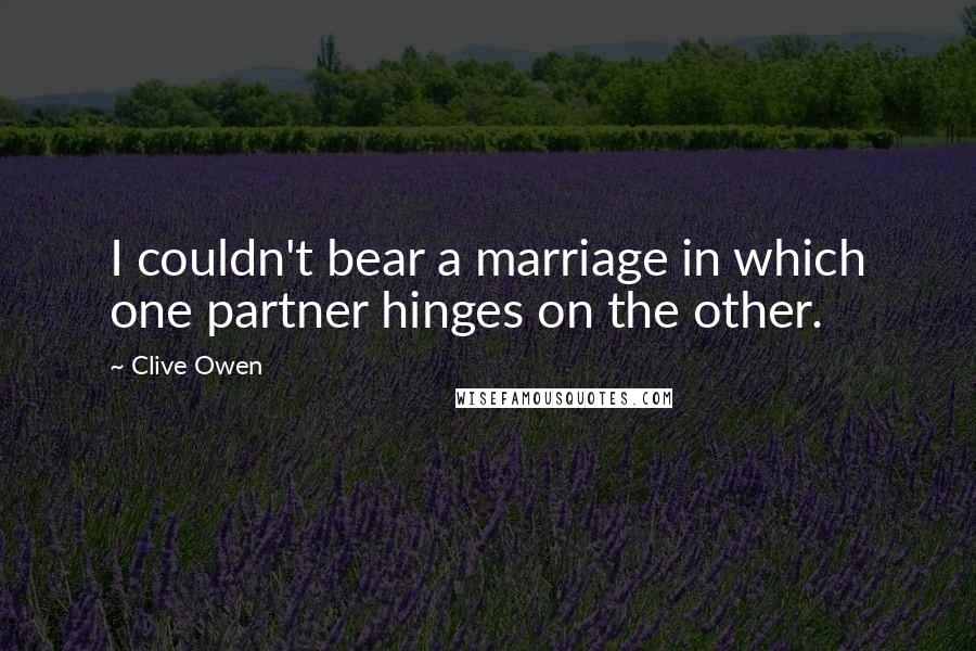 Clive Owen Quotes: I couldn't bear a marriage in which one partner hinges on the other.