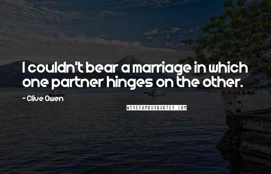 Clive Owen Quotes: I couldn't bear a marriage in which one partner hinges on the other.