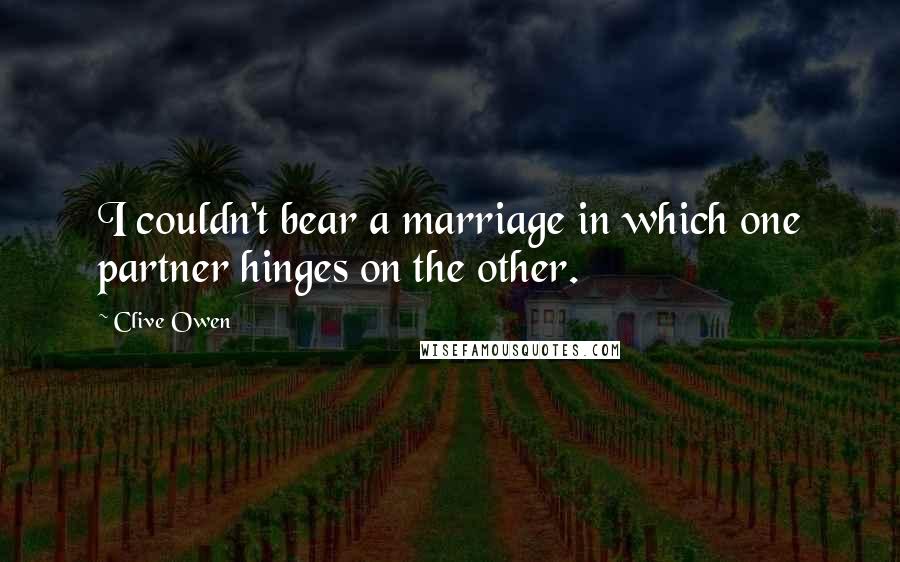 Clive Owen Quotes: I couldn't bear a marriage in which one partner hinges on the other.