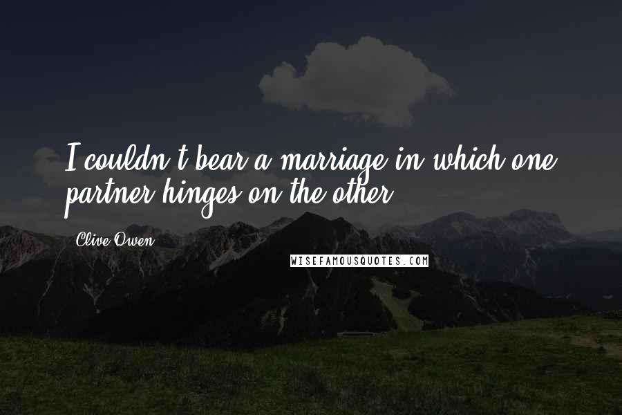 Clive Owen Quotes: I couldn't bear a marriage in which one partner hinges on the other.