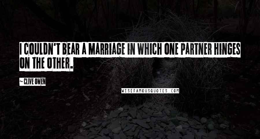 Clive Owen Quotes: I couldn't bear a marriage in which one partner hinges on the other.