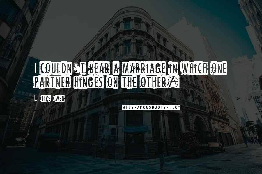 Clive Owen Quotes: I couldn't bear a marriage in which one partner hinges on the other.