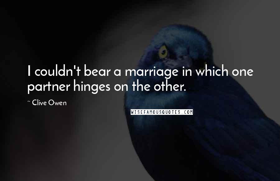 Clive Owen Quotes: I couldn't bear a marriage in which one partner hinges on the other.