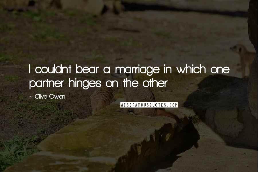 Clive Owen Quotes: I couldn't bear a marriage in which one partner hinges on the other.