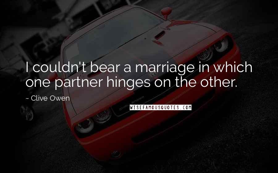 Clive Owen Quotes: I couldn't bear a marriage in which one partner hinges on the other.