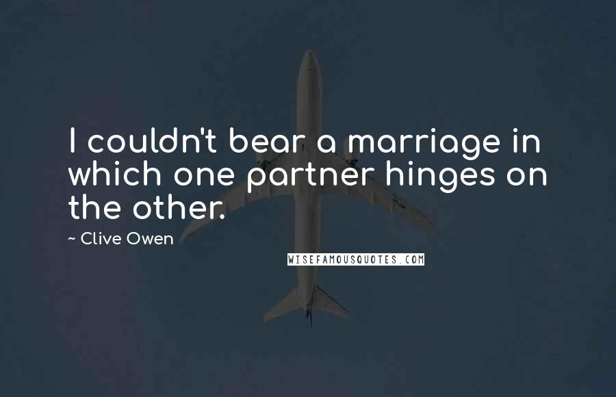 Clive Owen Quotes: I couldn't bear a marriage in which one partner hinges on the other.